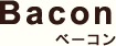 Bacon ベーコン